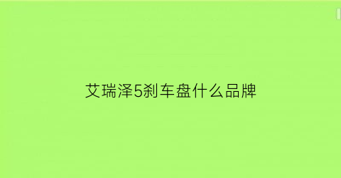 艾瑞泽5刹车盘什么品牌(艾瑞泽5刹车盘很容易磨损)