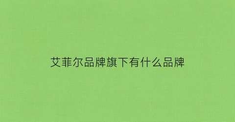艾菲尔品牌旗下有什么品牌(艾菲尔是什么)