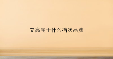艾高属于什么档次品牌(艾高属于什么公司)