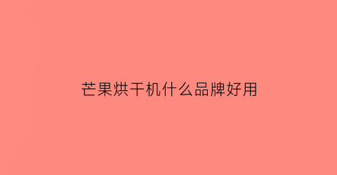 芒果烘干机什么品牌好用(芒果烘干机厂家)