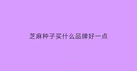 芝麻种子买什么品牌好一点(高产芝麻种子什么牌子好)