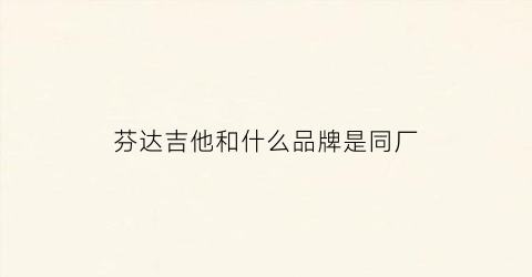芬达吉他和什么品牌是同厂