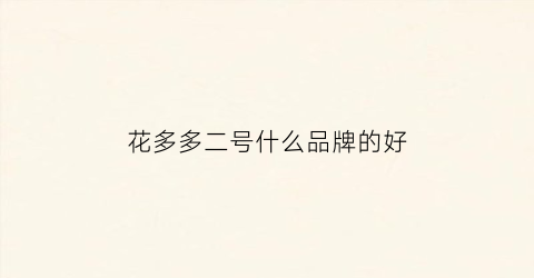花多多二号什么品牌的好(买花多多2号哪个牌子)