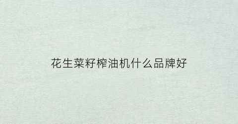 花生菜籽榨油机什么品牌好(花生菜籽榨油机什么品牌好用)