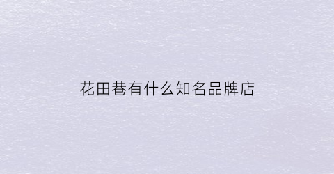 花田巷有什么知名品牌店(花田巷子酒业有限公司)