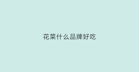 花菜什么品牌好吃(花菜哪种好)