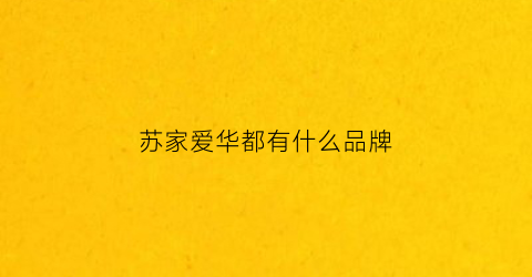 苏家爱华都有什么品牌(苏家爱华加盟店好做吗)