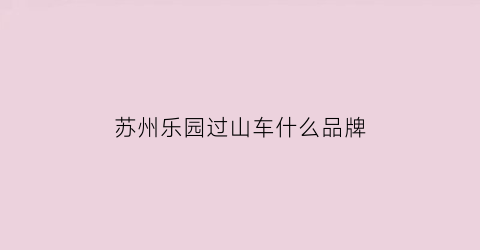 苏州乐园过山车什么品牌(苏州乐园过山车怎么样)