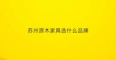 苏州原木家具选什么品牌(苏州原木家具厂)