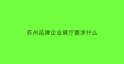 苏州品牌企业展厅要求什么(苏州展览展示公司)