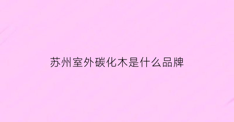 苏州室外碳化木是什么品牌(室内碳化木)