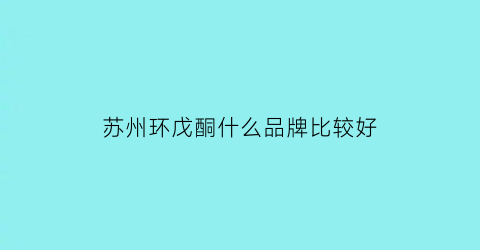苏州环戊酮什么品牌比较好(环戊酮生产厂家)