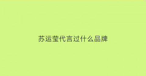 苏运莹代言过什么品牌(苏运莹是参加什么综艺出来的)