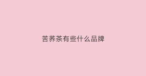 苦荞茶有些什么品牌(苦荞茶最好的品牌)