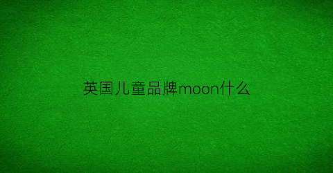 英国儿童品牌moon什么(英国品牌儿童衣服)