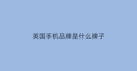 英国手机品牌是什么牌子(英国手机品牌排行榜前十名)
