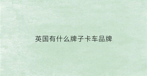 英国有什么牌子卡车品牌(英国有什么牌子卡车品牌的)