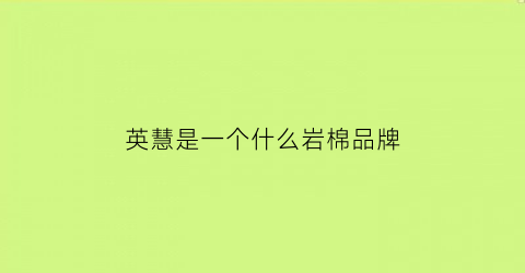 英慧是一个什么岩棉品牌(英慧是一个什么岩棉品牌呢)