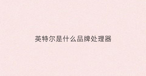 英特尔是什么品牌处理器(英特尔属于什么品牌)