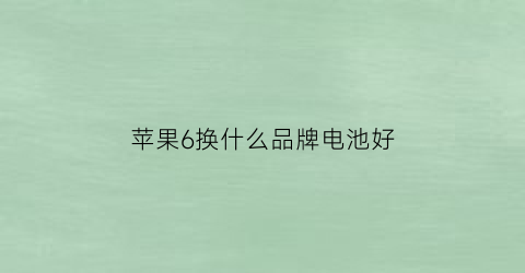 苹果6换什么品牌电池好(苹果6换什么牌子电池好)