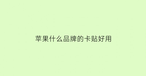 苹果什么品牌的卡贴好用(苹果手机什么卡贴机)