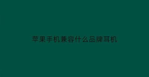 苹果手机兼容什么品牌耳机(苹果手机和什么耳机兼容)