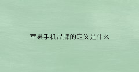 苹果手机品牌的定义是什么(苹果手机品牌的定义是什么意思)
