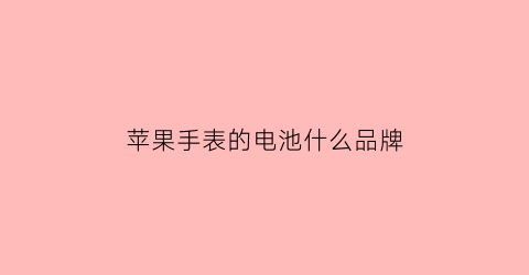 苹果手表的电池什么品牌(苹果手表电池怎么样)