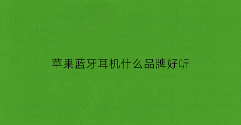 苹果蓝牙耳机什么品牌好听(苹果蓝牙耳机什么品牌好听又实惠)
