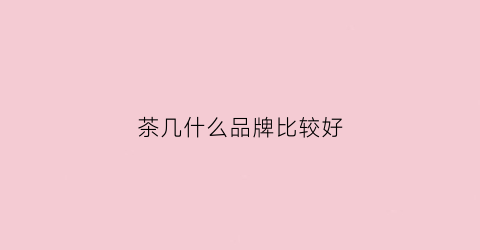 茶几什么品牌比较好(茶几什么品牌比较好用)