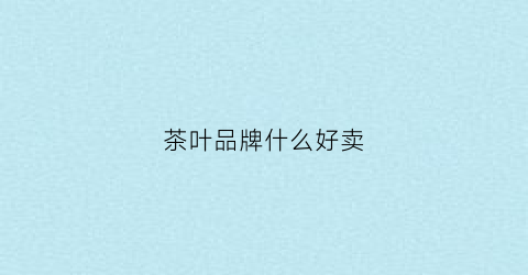 茶叶品牌什么好卖(卖茶叶好的品牌)