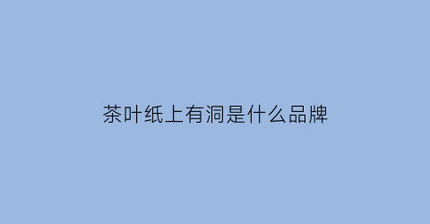 茶叶纸上有洞是什么品牌(茶叶纸上有洞是什么品牌的)