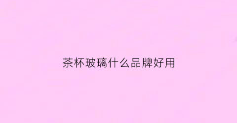 茶杯玻璃什么品牌好用(哪个牌子的茶水杯玻璃比较好)