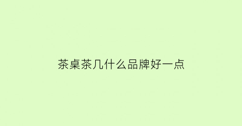 茶桌茶几什么品牌好一点(茶桌什么品牌的好)