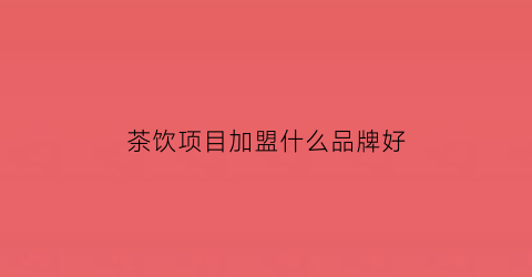 茶饮项目加盟什么品牌好(茶饮十大加盟店排行榜哪个品牌好)