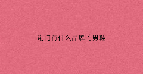 荆门有什么品牌的男鞋(荆门商场排名)