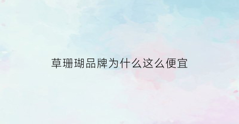 草珊瑚品牌为什么这么便宜(草珊瑚品牌为什么这么便宜呢)
