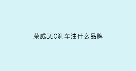 荣威550刹车油什么品牌(荣威550刹车油什么品牌好)
