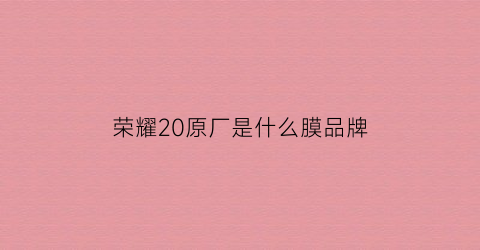 荣耀20原厂是什么膜品牌(荣耀20出厂的膜好还是买的好)