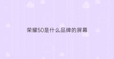 荣耀50是什么品牌的屏幕(荣耀50是什么牌子的屏幕)