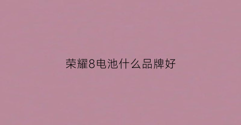荣耀8电池什么品牌好(荣耀8电池耐用吗)