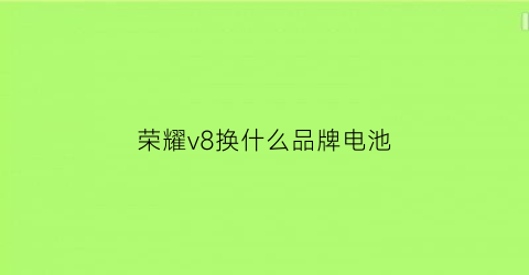 荣耀v8换什么品牌电池(荣耀v8的电池是多少毫安的)