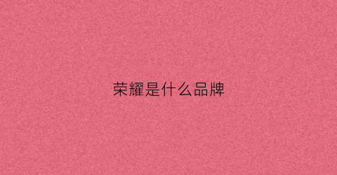 荣耀是什么品牌(荣耀是什么品牌的手机型号)
