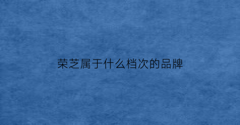 荣芝属于什么档次的品牌(荣芝是德国的品牌吗)