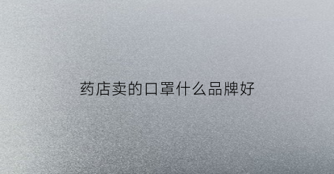 药店卖的口罩什么品牌好(药店卖的口罩是怎么样的)