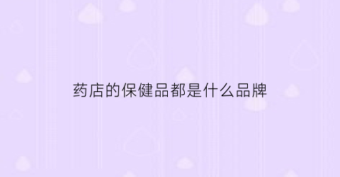 药店的保健品都是什么品牌(药店里面的保健品有没有效果)