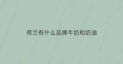 荷兰有什么品牌牛奶和奶油(荷兰最出名的牛奶品牌)