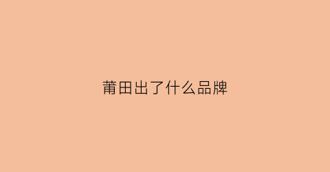莆田出了什么品牌(莆田走出来的品牌)