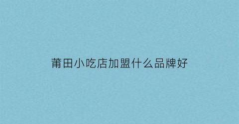 莆田小吃店加盟什么品牌好(莆田小吃名店)