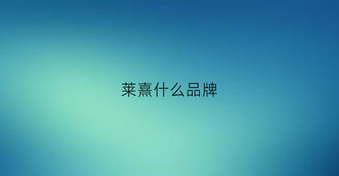 莱熹什么品牌(莱熙是哪里的产品)